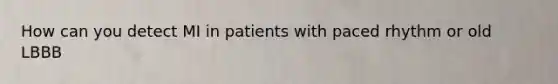 How can you detect MI in patients with paced rhythm or old LBBB