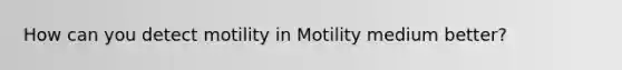 How can you detect motility in Motility medium better?