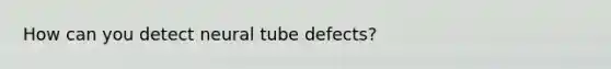 How can you detect neural tube defects?