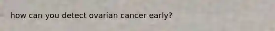 how can you detect ovarian cancer early?