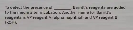 To detect the presence of _________, Barritt's reagents are added to the media after incubation. Another name for Barritt's reagents is VP reagent A (alpha-naphthol) and VP reagent B (KOH).