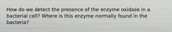 How do we detect the presence of the enzyme oxidase in a bacterial cell? Where is this enzyme normally found in the bacteria?