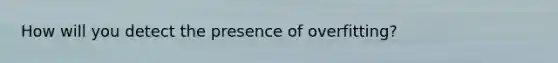 How will you detect the presence of overfitting?