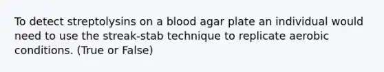 To detect streptolysins on a blood agar plate an individual would need to use the streak-stab technique to replicate aerobic conditions. (True or False)