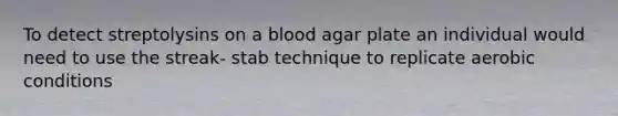 To detect streptolysins on a blood agar plate an individual would need to use the streak- stab technique to replicate aerobic conditions