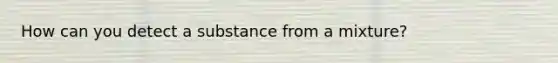 How can you detect a substance from a mixture?