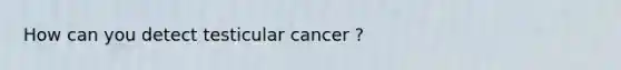 How can you detect testicular cancer ?