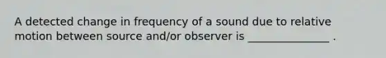 A detected change in frequency of a sound due to relative motion between source and/or observer is _______________ .