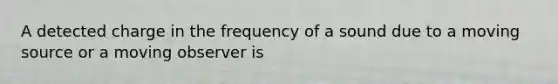 A detected charge in the frequency of a sound due to a moving source or a moving observer is