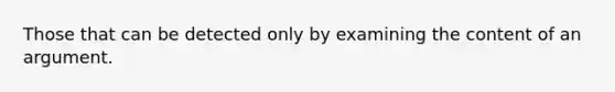 Those that can be detected only by examining the content of an argument.