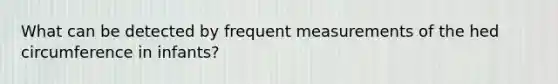 What can be detected by frequent measurements of the hed circumference in infants?