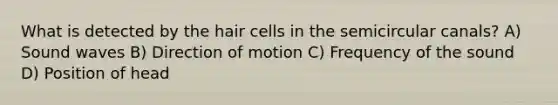 What is detected by the hair cells in the semicircular canals? A) Sound waves B) Direction of motion C) Frequency of the sound D) Position of head