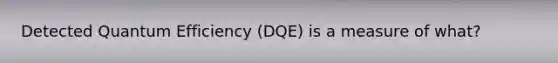 Detected Quantum Efficiency (DQE) is a measure of what?