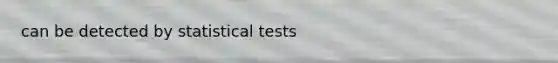 can be detected by statistical tests