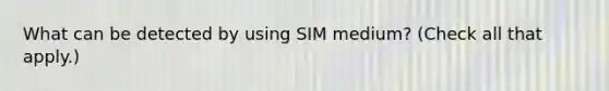 What can be detected by using SIM medium? (Check all that apply.)