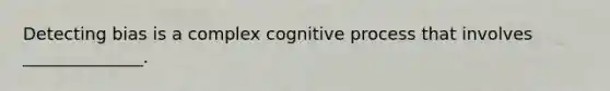 Detecting bias is a complex cognitive process that involves ______________.