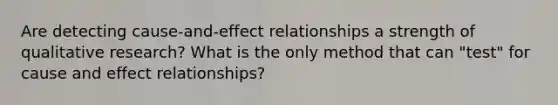 Are detecting cause-and-effect relationships a strength of qualitative research? What is the only method that can "test" for cause and effect relationships?