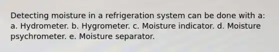 Detecting moisture in a refrigeration system can be done with a: a. Hydrometer. b. Hygrometer. c. Moisture indicator. d. Moisture psychrometer. e. Moisture separator.