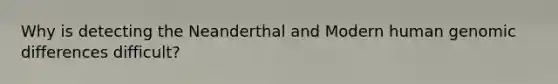 Why is detecting the Neanderthal and Modern human genomic differences difficult?