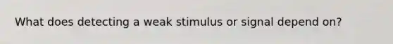 What does detecting a weak stimulus or signal depend on?