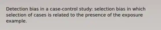 Detection bias in a case-control study: selection bias in which selection of cases is related to the presence of the exposure example.