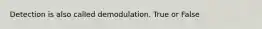 Detection is also called demodulation. True or False