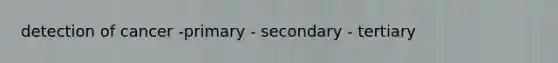 detection of cancer -primary - secondary - tertiary