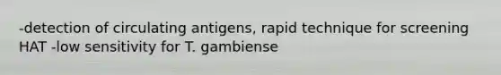 -detection of circulating antigens, rapid technique for screening HAT -low sensitivity for T. gambiense