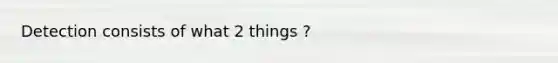 Detection consists of what 2 things ?