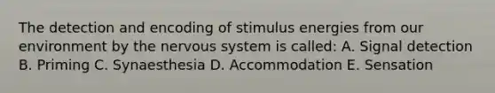 The detection and encoding of stimulus energies from our environment by the nervous system is called: A. Signal detection B. Priming C. Synaesthesia D. Accommodation E. Sensation