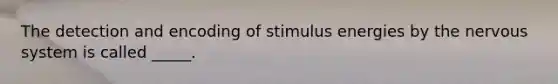 The detection and encoding of stimulus energies by the nervous system is called _____.