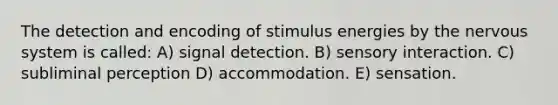 The detection and encoding of stimulus energies by the nervous system is called: A) signal detection. B) sensory interaction. C) subliminal perception D) accommodation. E) sensation.