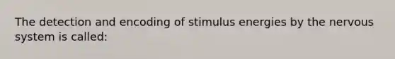 The detection and encoding of stimulus energies by the nervous system is called: