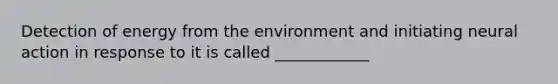 Detection of energy from the environment and initiating neural action in response to it is called ____________