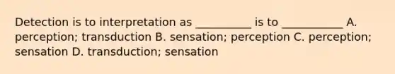 Detection is to interpretation as __________ is to ___________ A. perception; transduction B. sensation; perception C. perception; sensation D. transduction; sensation