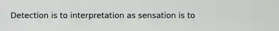 Detection is to interpretation as sensation is to