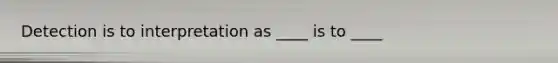 Detection is to interpretation as ____ is to ____