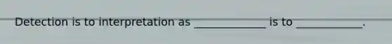 Detection is to interpretation as _____________ is to ____________.