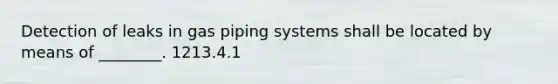 Detection of leaks in gas piping systems shall be located by means of ________. 1213.4.1