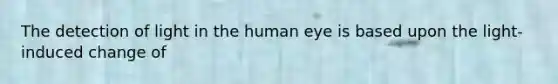 The detection of light in the human eye is based upon the light-induced change of