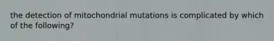 the detection of mitochondrial mutations is complicated by which of the following?