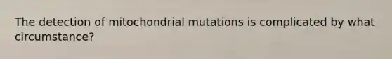 The detection of mitochondrial mutations is complicated by what circumstance?