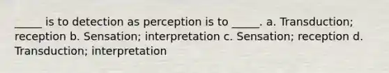 _____ is to detection as perception is to _____. a. Transduction; reception b. Sensation; interpretation c. Sensation; reception d. Transduction; interpretation