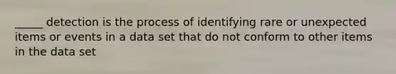 _____ detection is the process of identifying rare or unexpected items or events in a data set that do not conform to other items in the data set