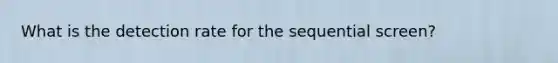 What is the detection rate for the sequential screen?