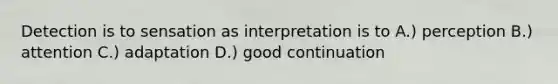 Detection is to sensation as interpretation is to A.) perception B.) attention C.) adaptation D.) good continuation