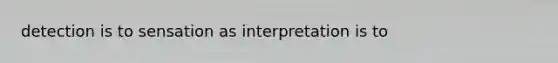 detection is to sensation as interpretation is to