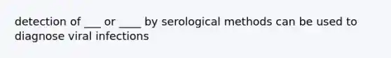 detection of ___ or ____ by serological methods can be used to diagnose viral infections