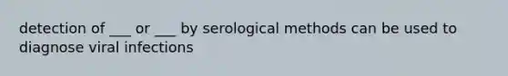 detection of ___ or ___ by serological methods can be used to diagnose viral infections