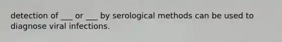 detection of ___ or ___ by serological methods can be used to diagnose viral infections.